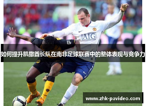 如何提升凯撒酋长队在南非足球联赛中的整体表现与竞争力