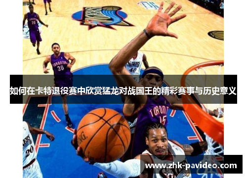 如何在卡特退役赛中欣赏猛龙对战国王的精彩赛事与历史意义