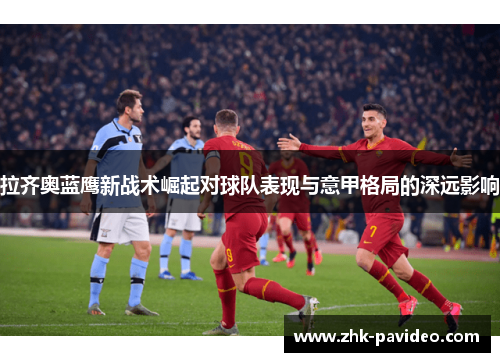 拉齐奥蓝鹰新战术崛起对球队表现与意甲格局的深远影响