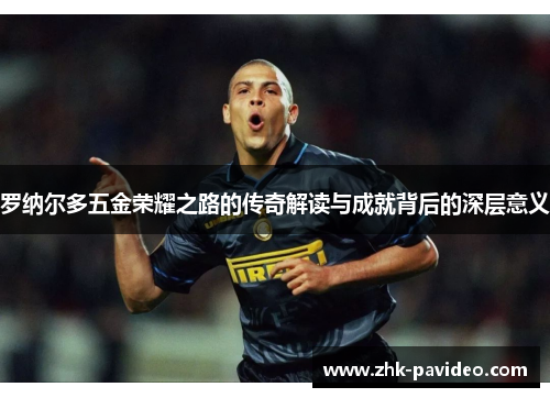 罗纳尔多五金荣耀之路的传奇解读与成就背后的深层意义