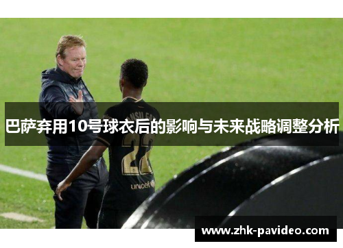 巴萨弃用10号球衣后的影响与未来战略调整分析