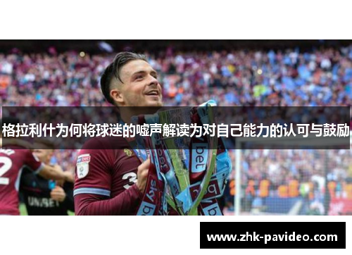 格拉利什为何将球迷的嘘声解读为对自己能力的认可与鼓励