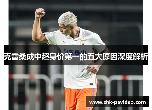 克雷桑成中超身价第一的五大原因深度解析
