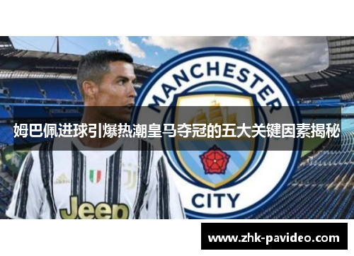 姆巴佩进球引爆热潮皇马夺冠的五大关键因素揭秘