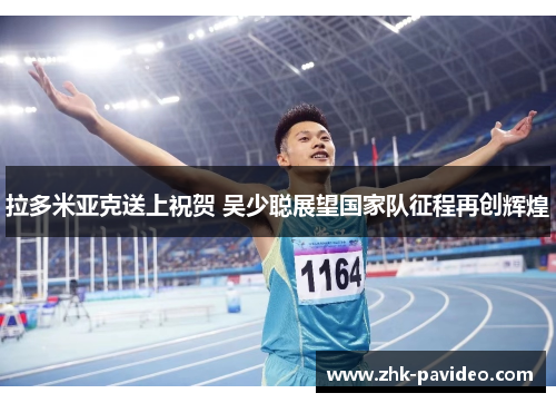 拉多米亚克送上祝贺 吴少聪展望国家队征程再创辉煌