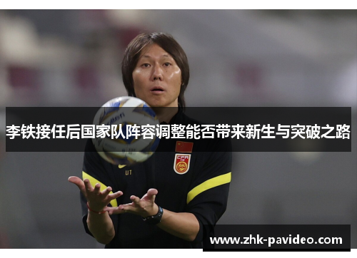 李铁接任后国家队阵容调整能否带来新生与突破之路