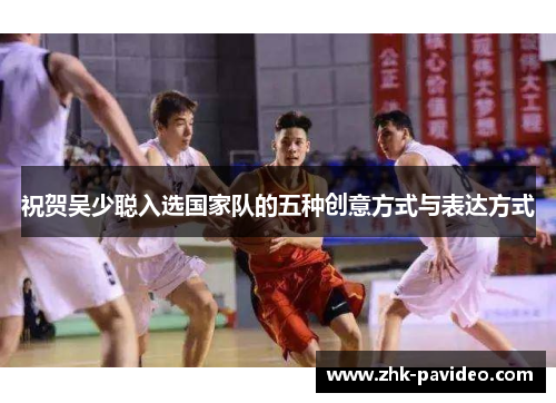 祝贺吴少聪入选国家队的五种创意方式与表达方式