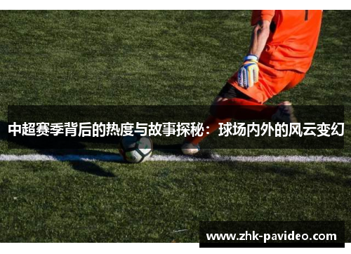 中超赛季背后的热度与故事探秘：球场内外的风云变幻