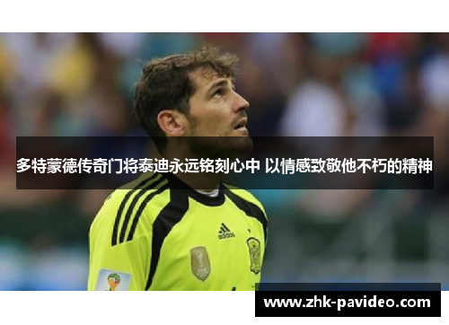 多特蒙德传奇门将泰迪永远铭刻心中 以情感致敬他不朽的精神