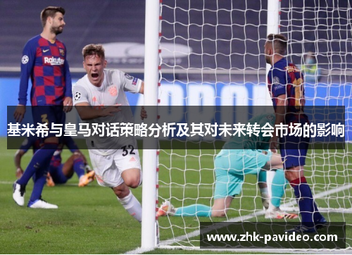 基米希与皇马对话策略分析及其对未来转会市场的影响