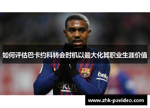 如何评估巴卡约科转会时机以最大化其职业生涯价值