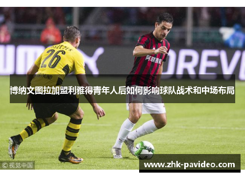 博纳文图拉加盟利雅得青年人后如何影响球队战术和中场布局