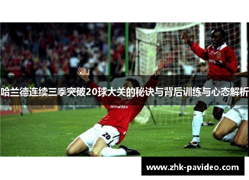 哈兰德连续三季突破20球大关的秘诀与背后训练与心态解析