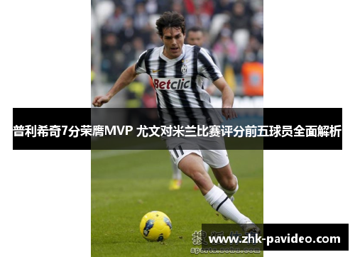 普利希奇7分荣膺MVP 尤文对米兰比赛评分前五球员全面解析