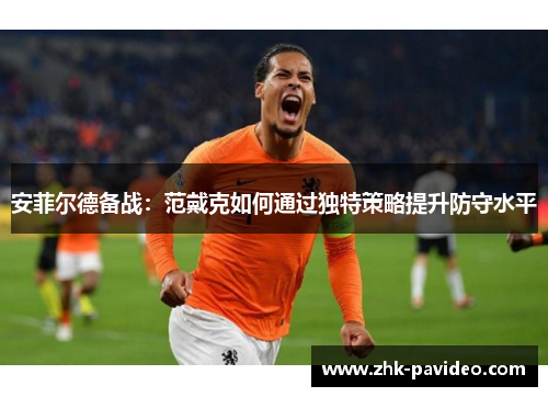 安菲尔德备战：范戴克如何通过独特策略提升防守水平