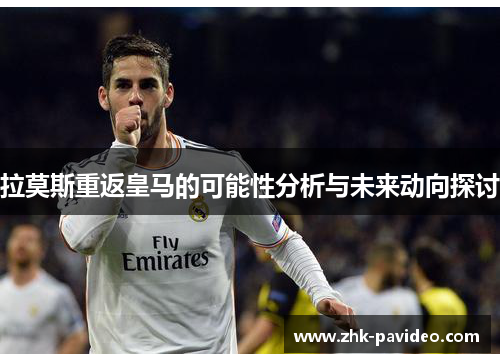 拉莫斯重返皇马的可能性分析与未来动向探讨