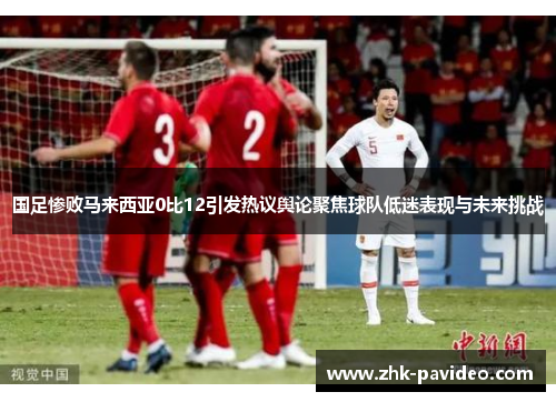 国足惨败马来西亚0比12引发热议舆论聚焦球队低迷表现与未来挑战