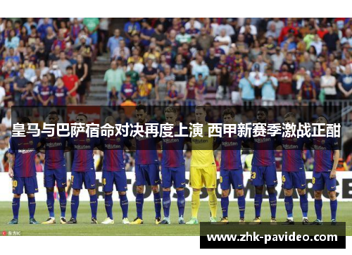 皇马与巴萨宿命对决再度上演 西甲新赛季激战正酣