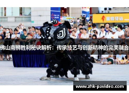 佛山南狮胜利秘诀解析：传承技艺与创新精神的完美融合