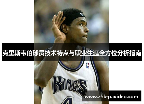 克里斯韦伯球员技术特点与职业生涯全方位分析指南