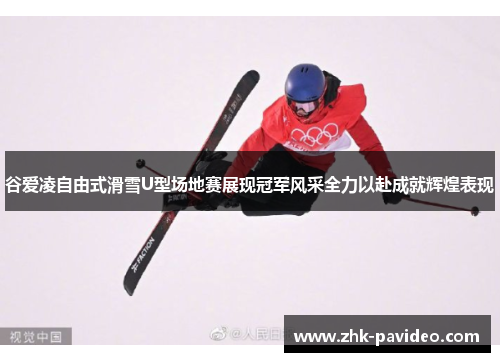 谷爱凌自由式滑雪U型场地赛展现冠军风采全力以赴成就辉煌表现