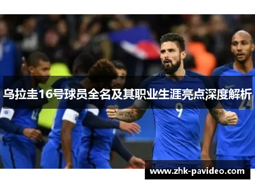 乌拉圭16号球员全名及其职业生涯亮点深度解析