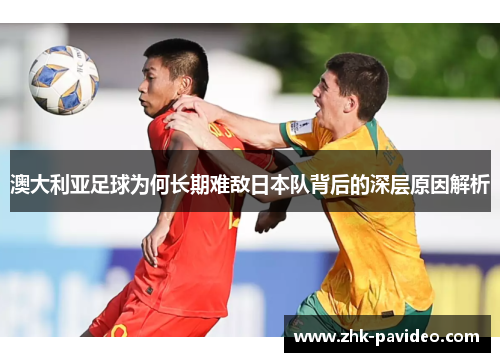 澳大利亚足球为何长期难敌日本队背后的深层原因解析