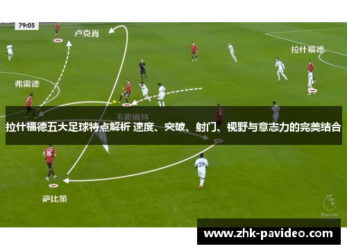 拉什福德五大足球特点解析 速度、突破、射门、视野与意志力的完美结合