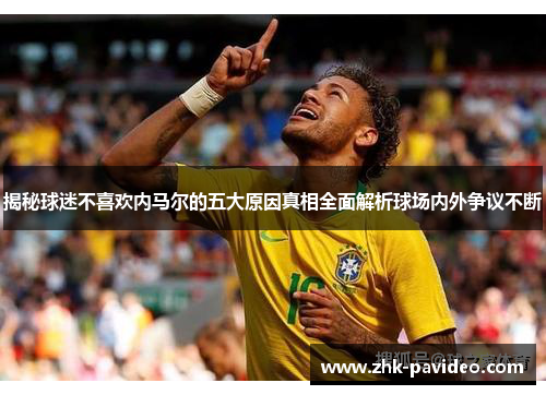 揭秘球迷不喜欢内马尔的五大原因真相全面解析球场内外争议不断