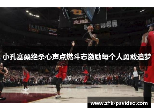 小孔塞桑绝杀心声点燃斗志激励每个人勇敢追梦