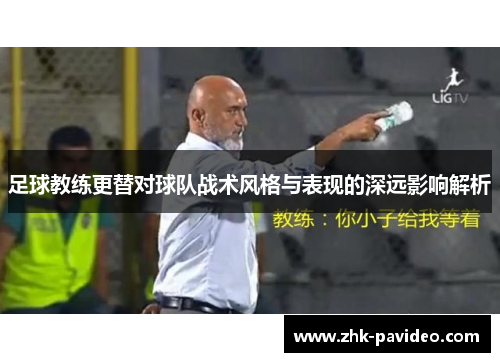 足球教练更替对球队战术风格与表现的深远影响解析