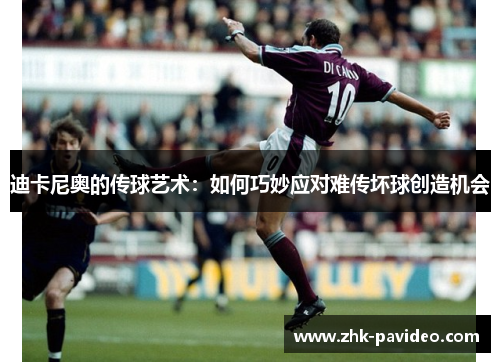 迪卡尼奥的传球艺术：如何巧妙应对难传坏球创造机会