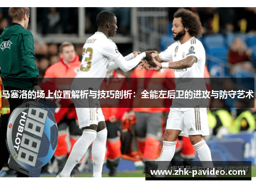 马塞洛的场上位置解析与技巧剖析：全能左后卫的进攻与防守艺术