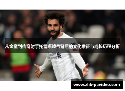 从金童到传奇射手托雷斯绰号背后的文化象征与成长历程分析