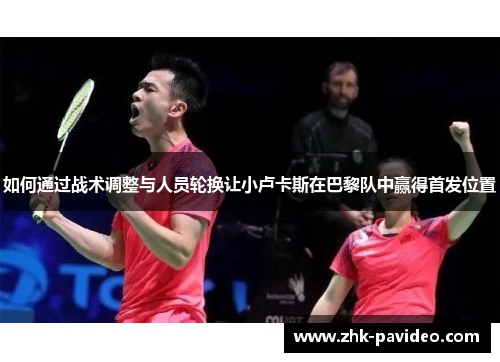 如何通过战术调整与人员轮换让小卢卡斯在巴黎队中赢得首发位置