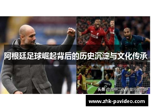 阿根廷足球崛起背后的历史沉淀与文化传承