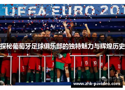 探秘葡萄牙足球俱乐部的独特魅力与辉煌历史