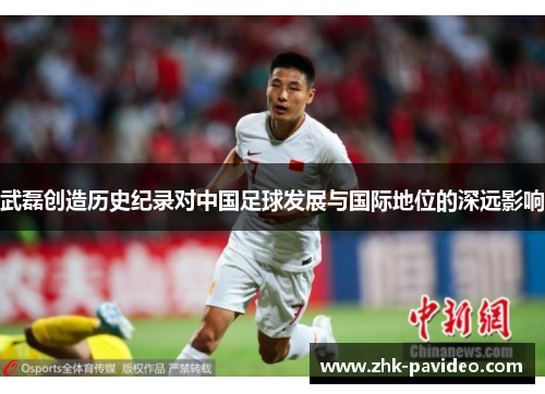 武磊创造历史纪录对中国足球发展与国际地位的深远影响