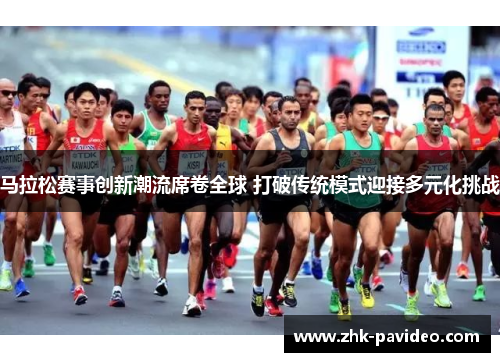 马拉松赛事创新潮流席卷全球 打破传统模式迎接多元化挑战