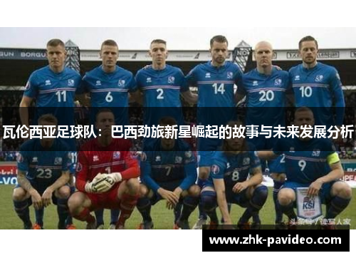 瓦伦西亚足球队：巴西劲旅新星崛起的故事与未来发展分析