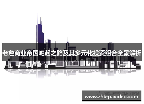 老詹商业帝国崛起之路及其多元化投资组合全景解析