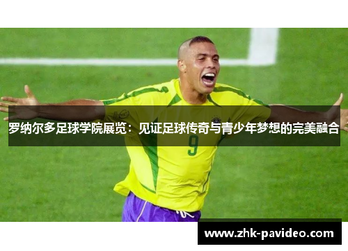 罗纳尔多足球学院展览：见证足球传奇与青少年梦想的完美融合