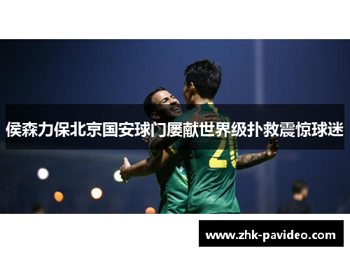 侯森力保北京国安球门屡献世界级扑救震惊球迷