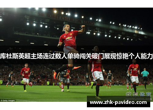 库杜斯英超主场连过数人单骑闯关破门展现惊艳个人能力