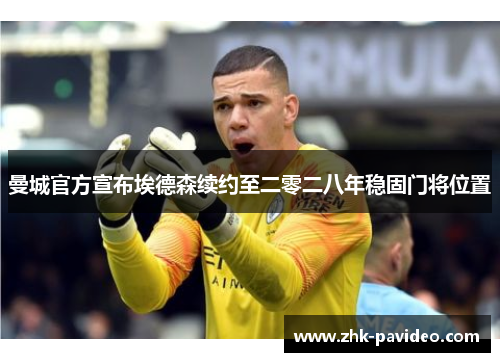 曼城官方宣布埃德森续约至二零二八年稳固门将位置