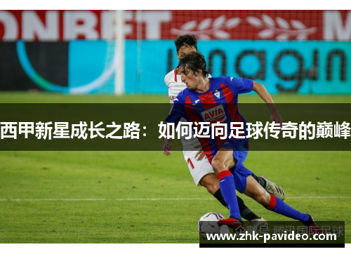 西甲新星成长之路：如何迈向足球传奇的巅峰