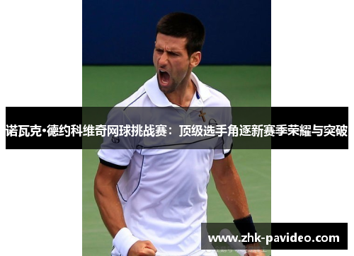 诺瓦克·德约科维奇网球挑战赛：顶级选手角逐新赛季荣耀与突破