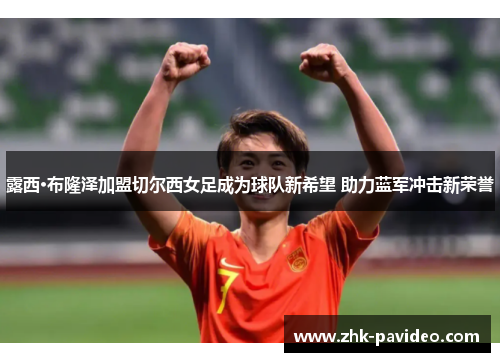 露西·布隆泽加盟切尔西女足成为球队新希望 助力蓝军冲击新荣誉