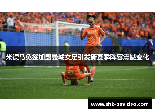 米德马免签加盟曼城女足引发新赛季阵容震撼变化